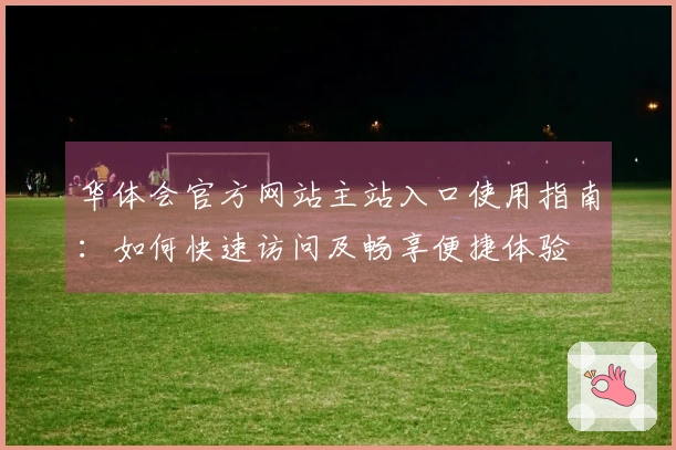 华体会官方网站主站入口使用指南：如何快速访问及畅享便捷体验