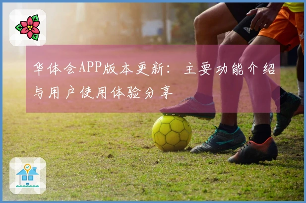 华体会APP版本更新：主要功能介绍与用户使用体验分享