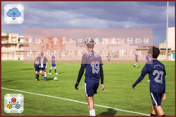 华体会登录入口使用指南：轻松快速访问平台所有功能的步骤说明