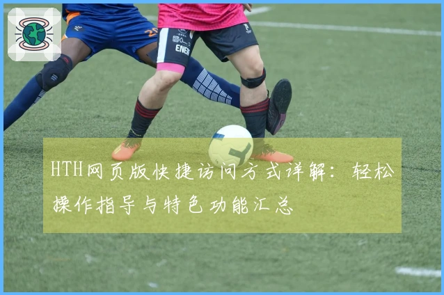 HTH网页版快捷访问方式详解：轻松操作指导与特色功能汇总