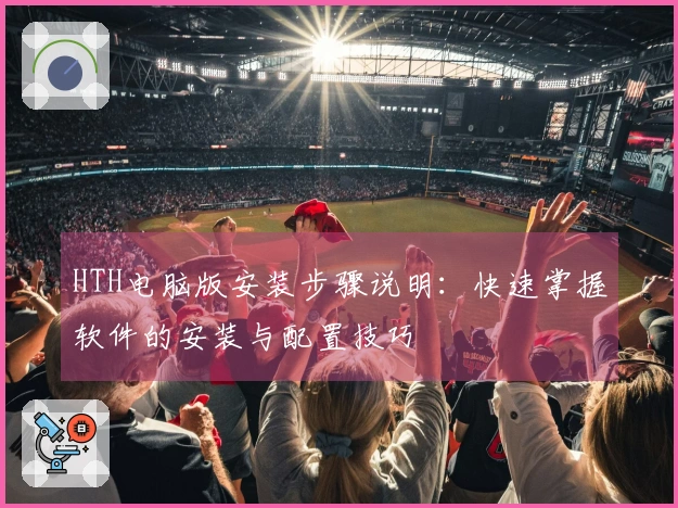 HTH电脑版安装步骤说明：快速掌握软件的安装与配置技巧