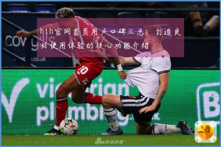 hth官网首页用户口碑汇总：打造良好使用体验的核心功能介绍