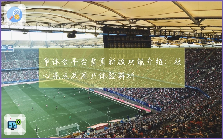 华体会平台首页新版功能介绍：核心亮点及用户体验解析