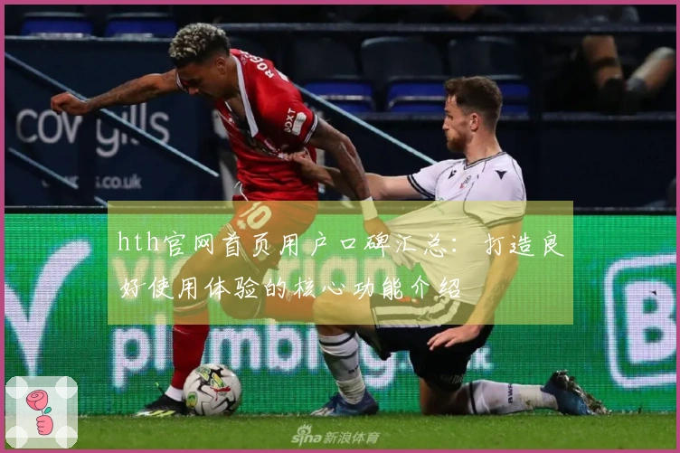 hth官网首页用户口碑汇总：打造良好使用体验的核心功能介绍