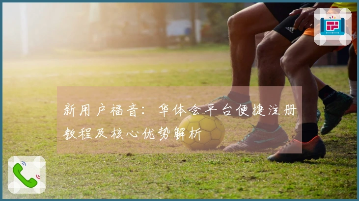 新用户福音：华体会平台便捷注册教程及核心优势解析
