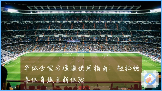 华体会官方通道使用指南：轻松畅享体育娱乐新体验
