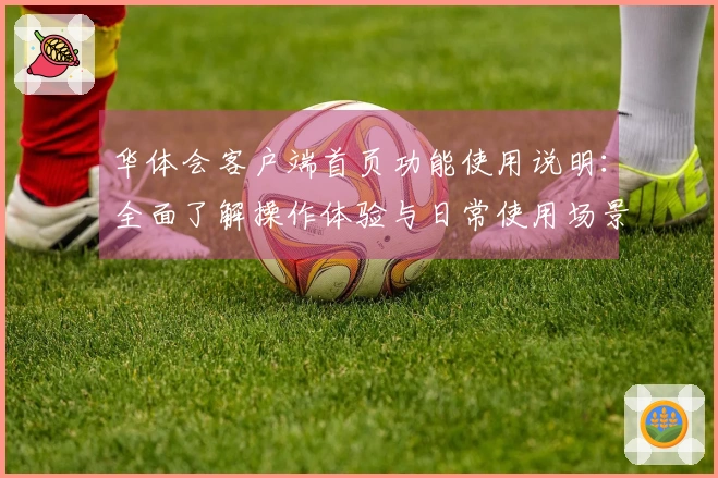 华体会客户端首页功能使用说明：全面了解操作体验与日常使用场景解析