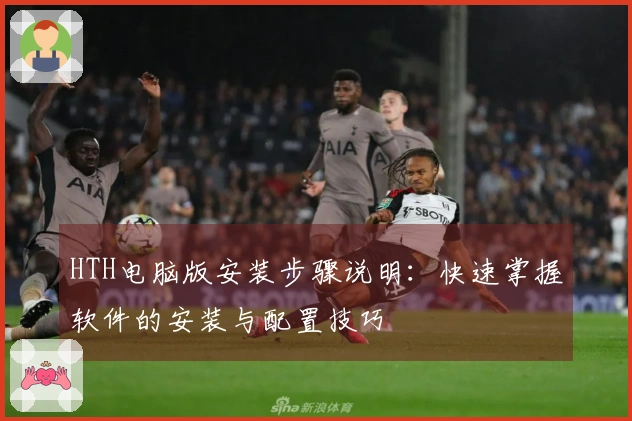 HTH电脑版安装步骤说明：快速掌握软件的安装与配置技巧