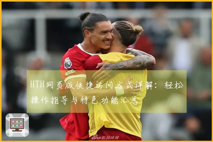HTH网页版快捷访问方式详解：轻松操作指导与特色功能汇总