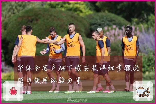 华体会客户端下载安装详细步骤说明与使用体验分享